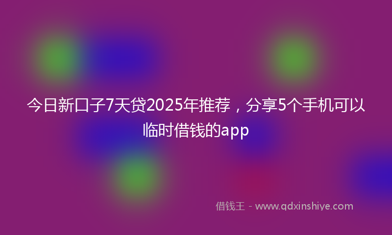 今日新口子7天贷2025年推荐，分享5个手机可以临时借钱的app