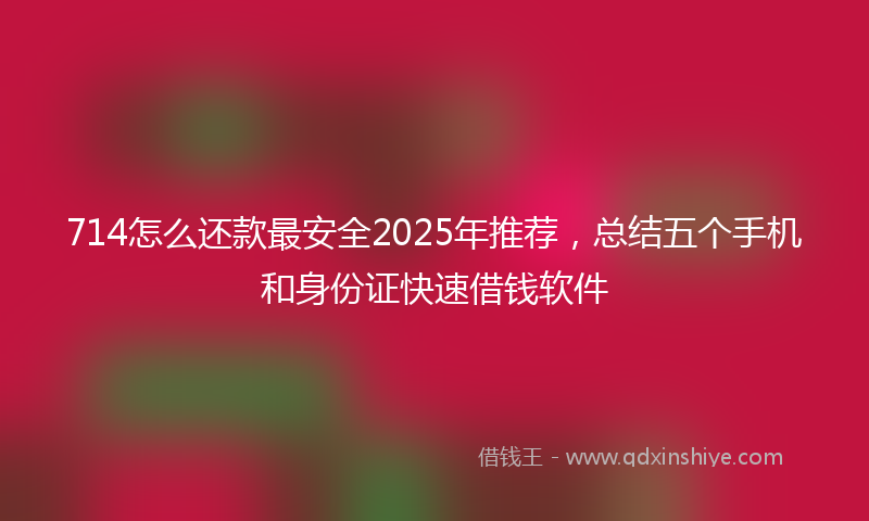 714怎么还款最安全2025年推荐，总结五个手机和身份证快速借钱软件