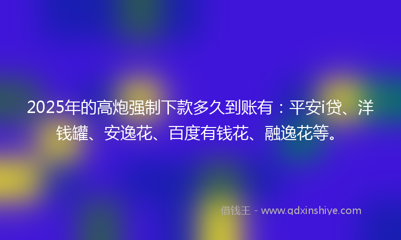 2025年的高炮强制下款多久到账有：平安i贷、洋钱罐、安逸花、百度有钱花、融逸花等。