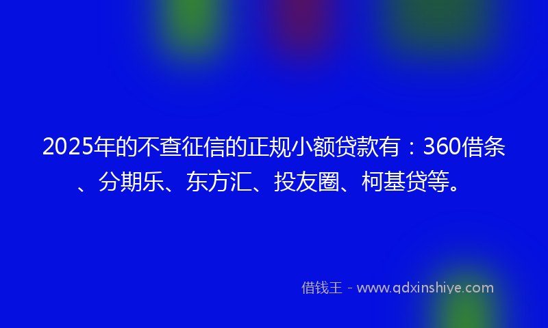 2025年的不查征信的正规小额贷款有：360借条、分期乐、东方汇、投友圈、柯基贷等。