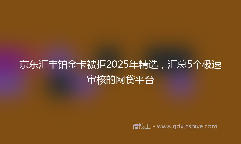 京东汇丰铂金卡被拒2025年精选，汇总5个极速审核的网贷平台