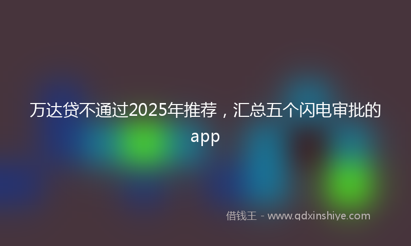 万达贷不通过2025年推荐，汇总五个闪电审批的app