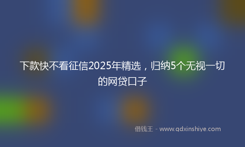 下款快不看征信2025年精选，归纳5个无视一切的网贷口子