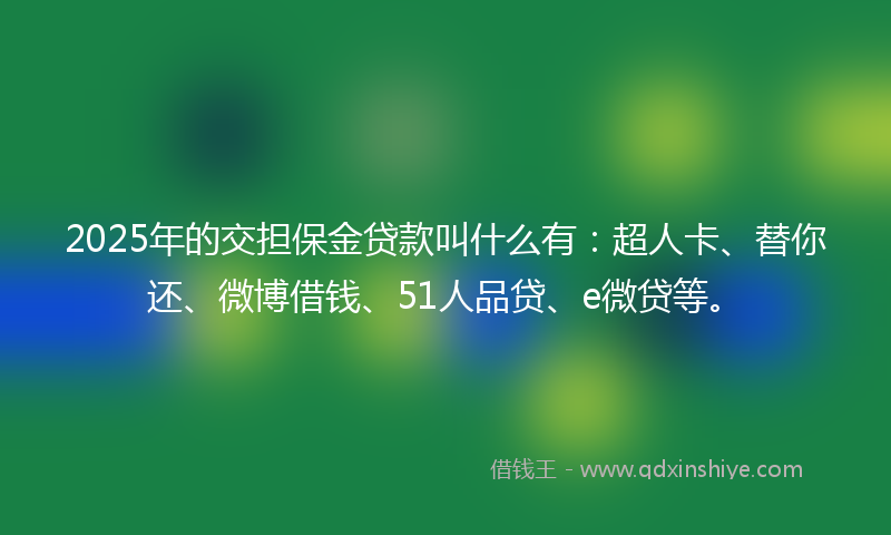 2025年的交担保金贷款叫什么有：超人卡、替你还、微博借钱、51人品贷、e微贷等。