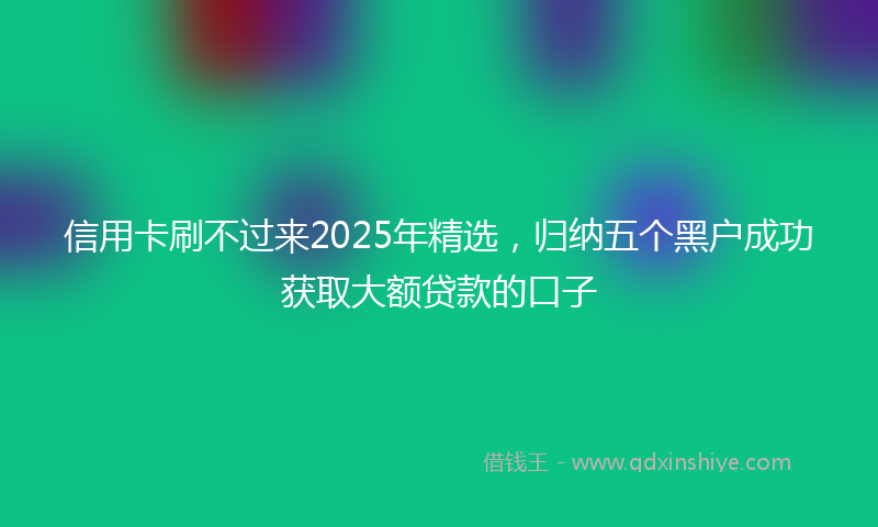 信用卡刷不过来2025年精选，归纳五个黑户成功获取大额贷款的口子