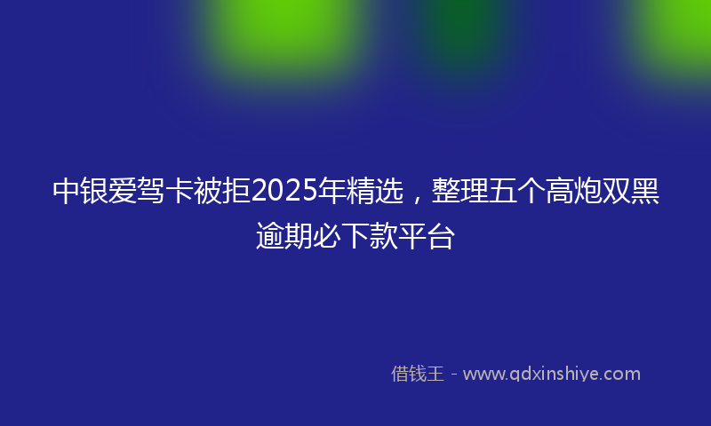 中银爱驾卡被拒2025年精选，整理五个高炮双黑逾期必下款平台