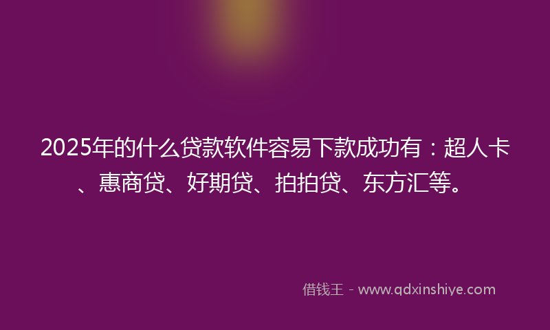 2025年的什么贷款软件容易下款成功有：超人卡、惠商贷、好期贷、拍拍贷、东方汇等。