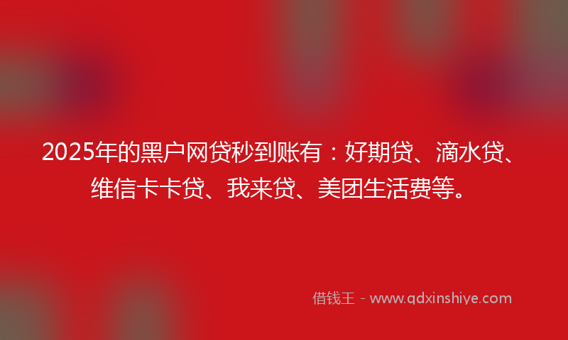 2025年的黑户网贷秒到账有：好期贷、滴水贷、维信卡卡贷、我来贷、美团生活费等。