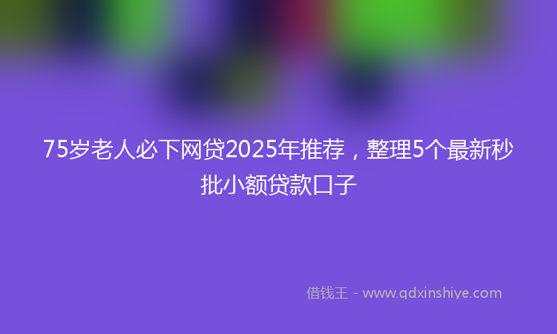 75岁老人必下网贷2025年推荐，整理5个最新秒批小额贷款口子