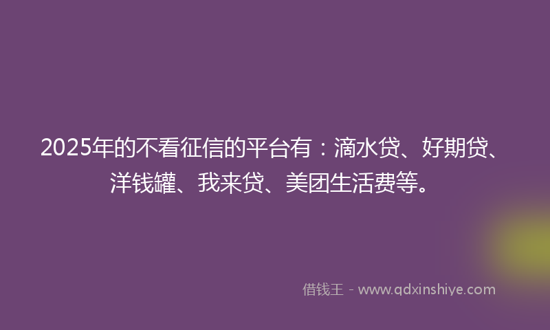 2025年的不看征信的平台有：滴水贷、好期贷、洋钱罐、我来贷、美团生活费等。