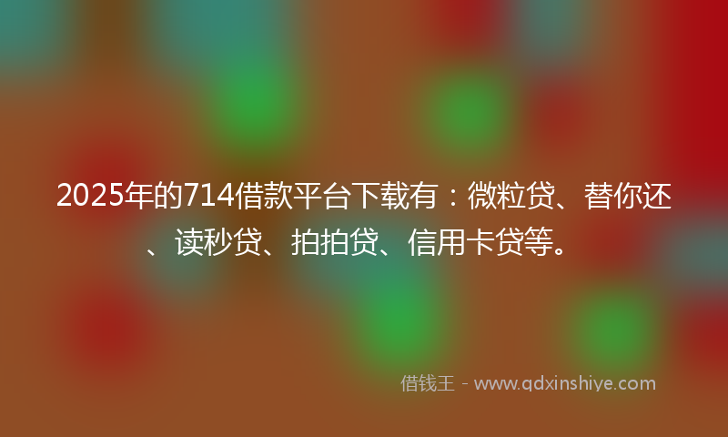 2025年的714借款平台下载有：微粒贷、替你还、读秒贷、拍拍贷、信用卡贷等。