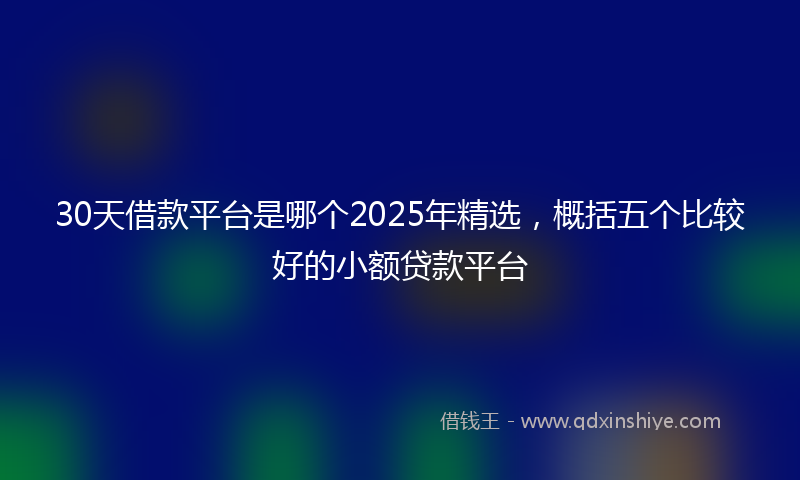 30天借款平台是哪个2025年精选，概括五个比较好的小额贷款平台
