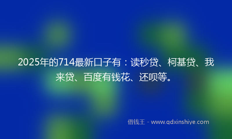 2025年的714最新口子有：读秒贷、柯基贷、我来贷、百度有钱花、还呗等。