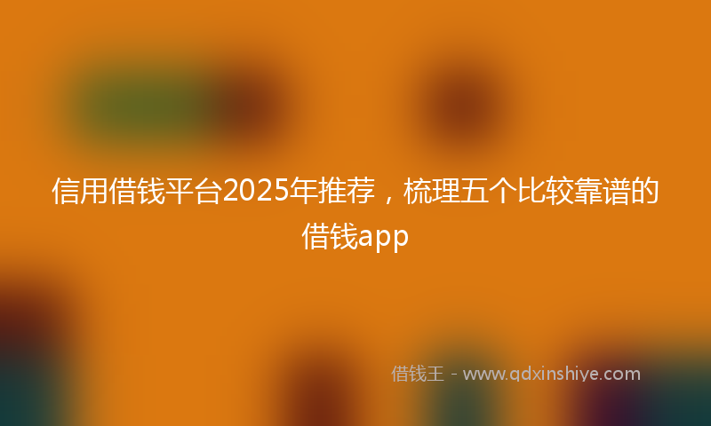 信用借钱平台2025年推荐，梳理五个比较靠谱的借钱app