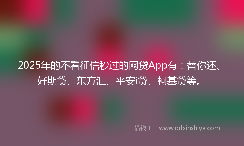 2025年的不看征信秒过的网贷App有：替你还、好期贷、东方汇、平安i贷、柯基贷等。