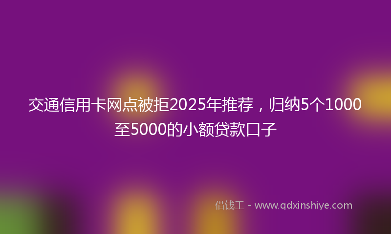 交通信用卡网点被拒2025年推荐，归纳5个1000至5000的小额贷款口子