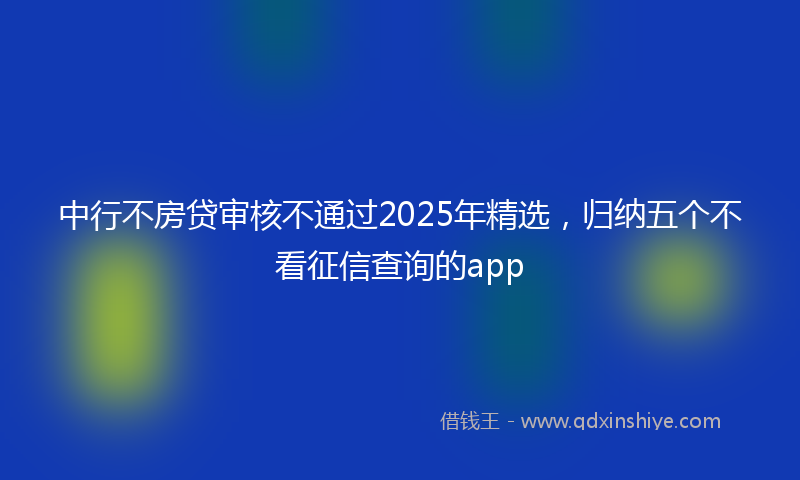 中行不房贷审核不通过2025年精选，归纳五个不看征信查询的app