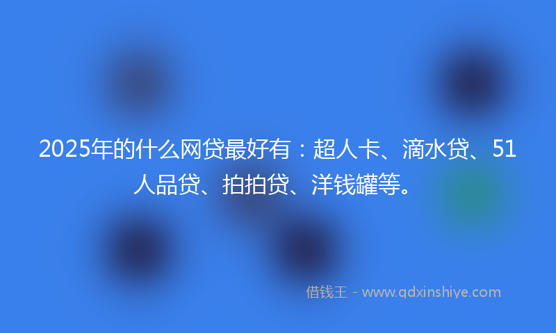 2025年的什么网贷最好有：超人卡、滴水贷、51人品贷、拍拍贷、洋钱罐等。