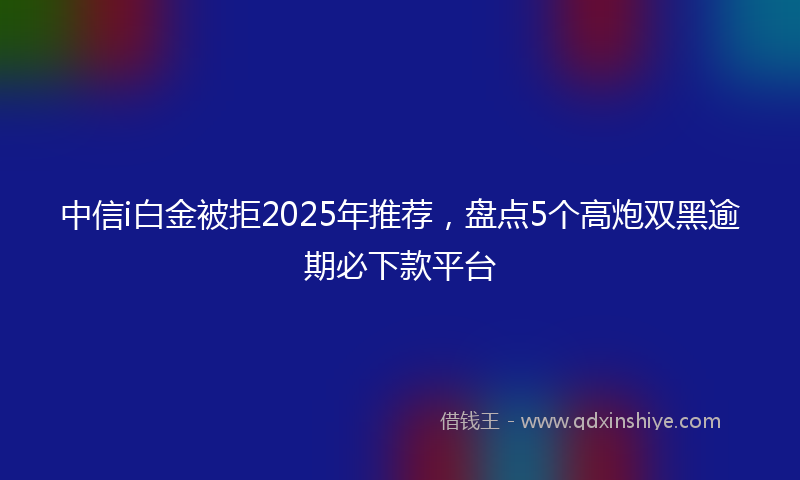 中信i白金被拒2025年推荐，盘点5个高炮双黑逾期必下款平台
