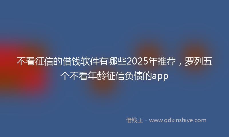 不看征信的借钱软件有哪些2025年推荐，罗列五个不看年龄征信负债的app