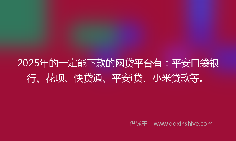 2025年的一定能下款的网贷平台有：平安口袋银行、花呗、快贷通、平安i贷、小米贷款等。