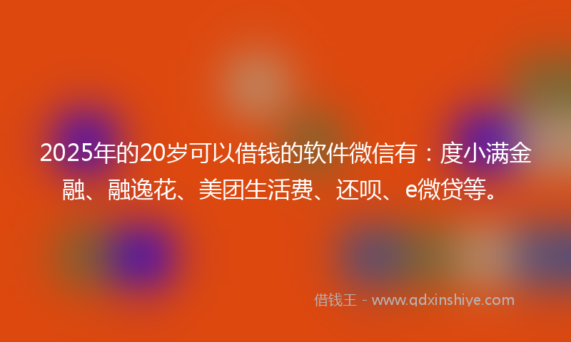 2025年的20岁可以借钱的软件微信有：度小满金融、融逸花、美团生活费、还呗、e微贷等。