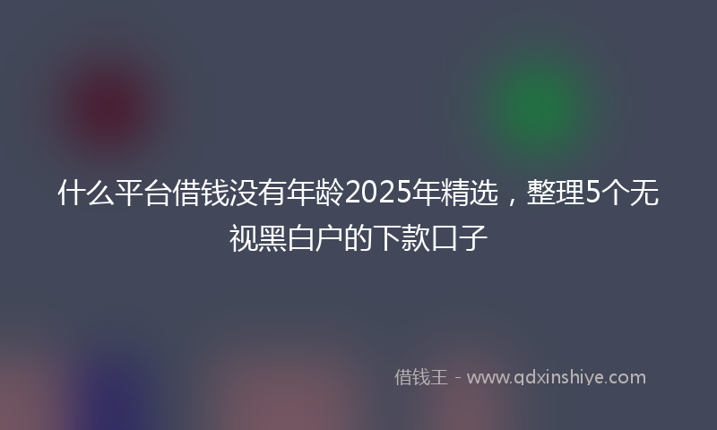 什么平台借钱没有年龄2025年精选，整理5个无视黑白户的下款口子