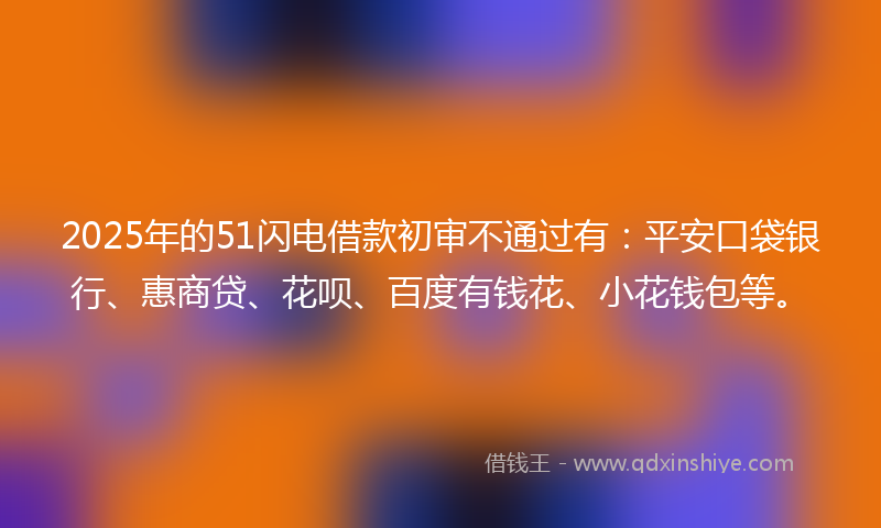 2025年的51闪电借款初审不通过有：平安口袋银行、惠商贷、花呗、百度有钱花、小花钱包等。
