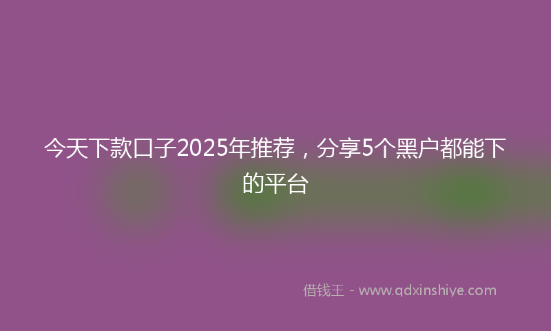 今天下款口子2025年推荐，分享5个黑户都能下的平台
