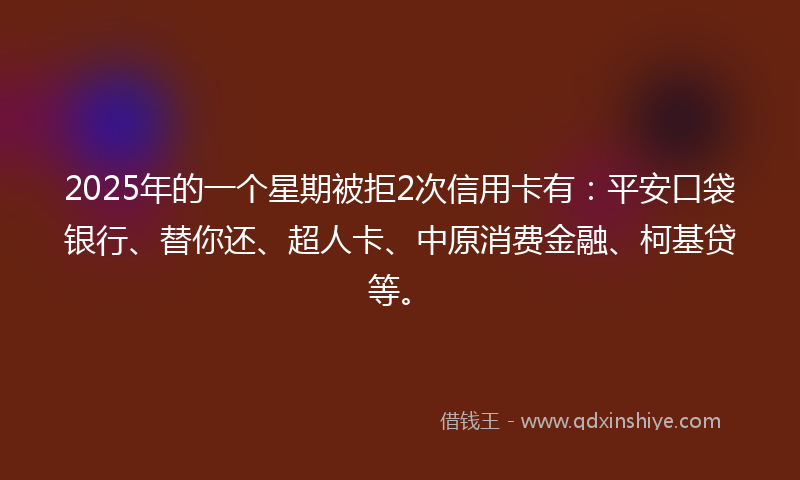 2025年的一个星期被拒2次信用卡有：平安口袋银行、替你还、超人卡、中原消费金融、柯基贷等。
