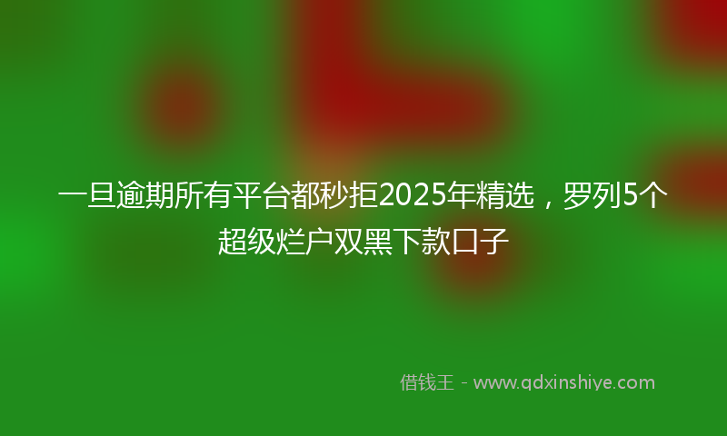 一旦逾期所有平台都秒拒2025年精选，罗列5个超级烂户双黑下款口子