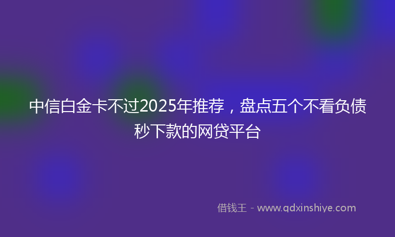 中信白金卡不过2025年推荐，盘点五个不看负债秒下款的网贷平台