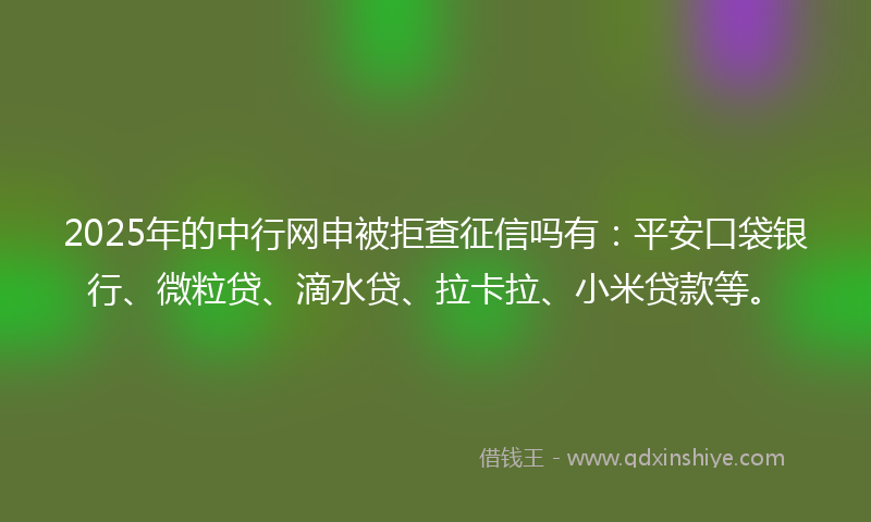 2025年的中行网申被拒查征信吗有：平安口袋银行、微粒贷、滴水贷、拉卡拉、小米贷款等。