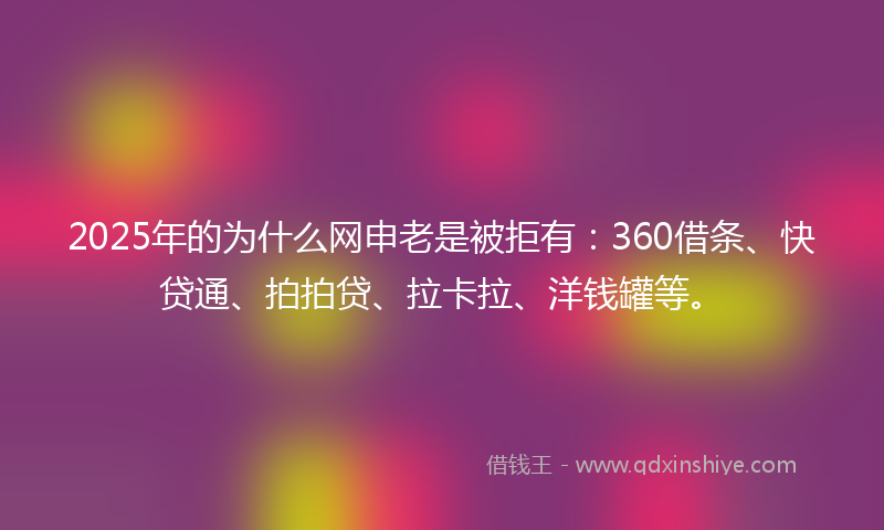 2025年的为什么网申老是被拒有：360借条、快贷通、拍拍贷、拉卡拉、洋钱罐等。