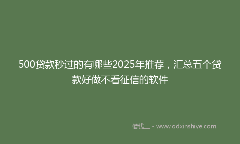 500贷款秒过的有哪些2025年推荐，汇总五个贷款好做不看征信的软件