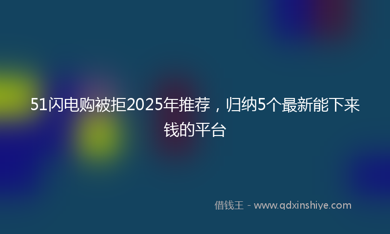 51闪电购被拒2025年推荐，归纳5个最新能下来钱的平台