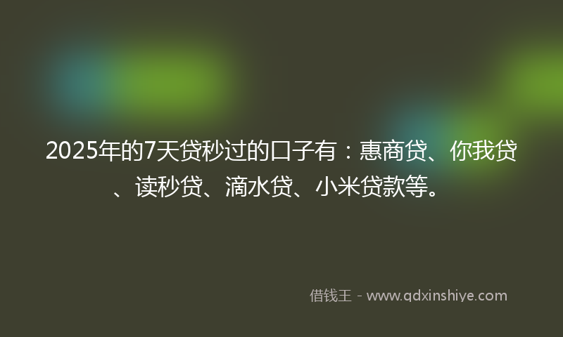 2025年的7天贷秒过的口子有：惠商贷、你我贷、读秒贷、滴水贷、小米贷款等。