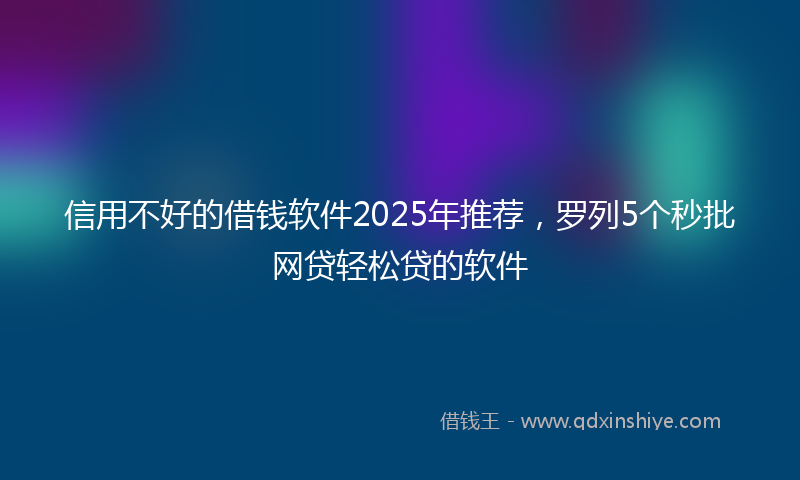 信用不好的借钱软件2025年推荐，罗列5个秒批网贷轻松贷的软件