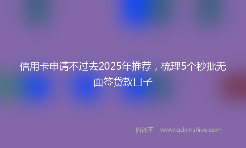 信用卡申请不过去2025年推荐，梳理5个秒批无面签贷款口子