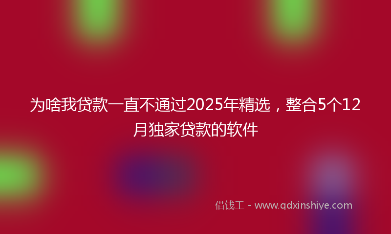 为啥我贷款一直不通过2025年精选，整合5个12月独家贷款的软件