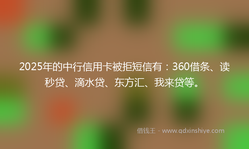 2025年的中行信用卡被拒短信有：360借条、读秒贷、滴水贷、东方汇、我来贷等。