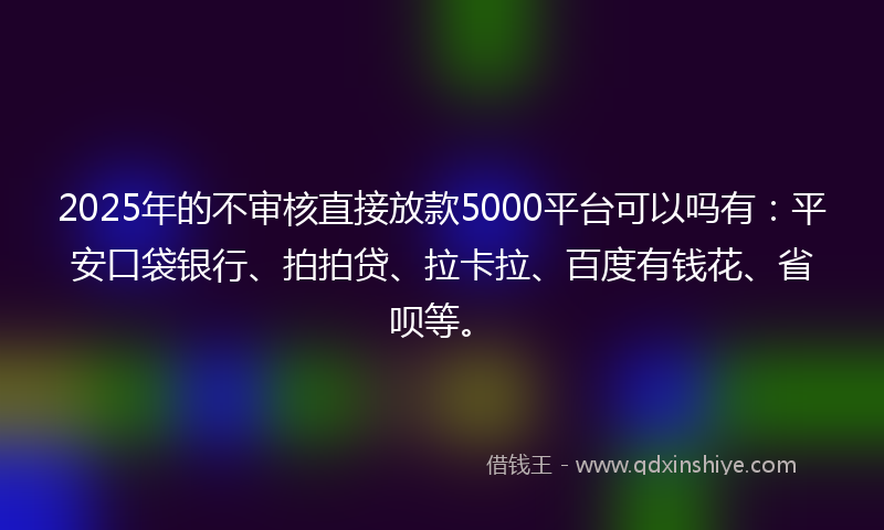 2025年的不审核直接放款5000平台可以吗有：平安口袋银行、拍拍贷、拉卡拉、百度有钱花、省呗等。