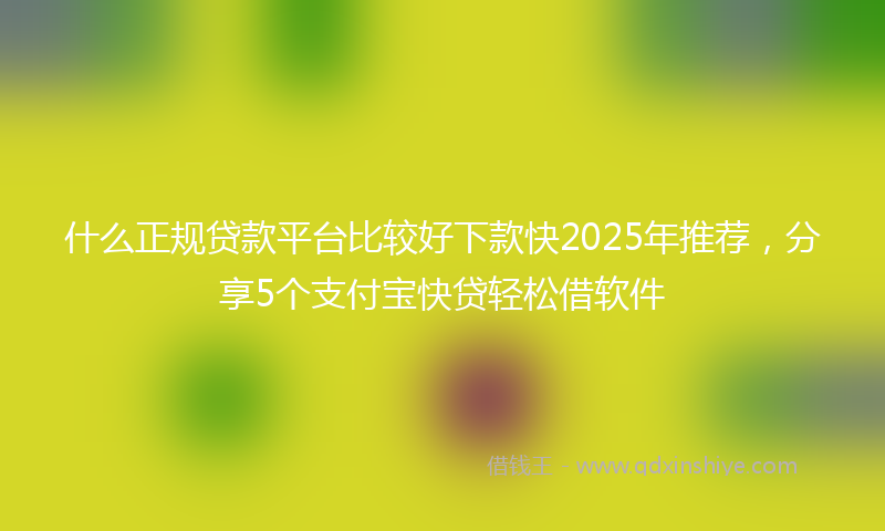 什么正规贷款平台比较好下款快2025年推荐，分享5个支付宝快贷轻松借软件