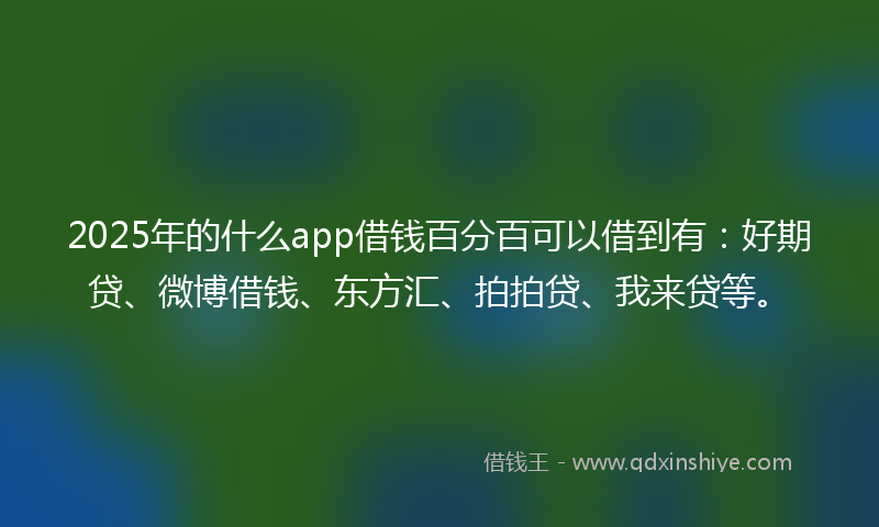 2025年的什么app借钱百分百可以借到有：好期贷、微博借钱、东方汇、拍拍贷、我来贷等。