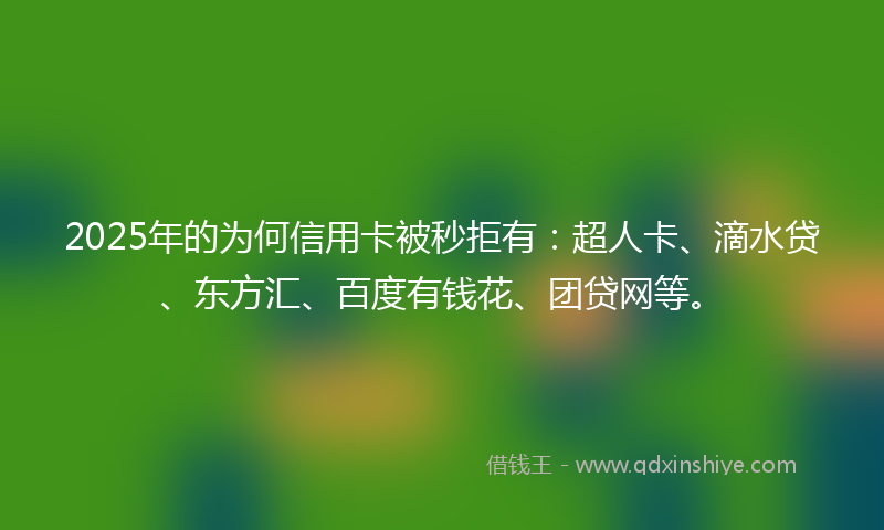 2025年的为何信用卡被秒拒有：超人卡、滴水贷、东方汇、百度有钱花、团贷网等。