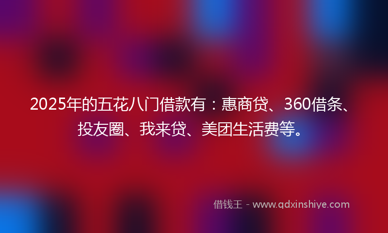 2025年的五花八门借款有：惠商贷、360借条、投友圈、我来贷、美团生活费等。