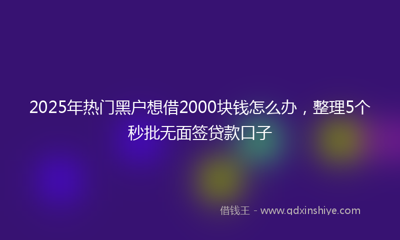 2025年热门黑户想借2000块钱怎么办，整理5个秒批无面签贷款口子