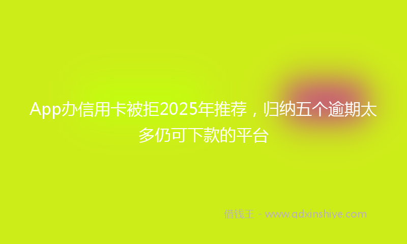 App办信用卡被拒2025年推荐，归纳五个逾期太多仍可下款的平台