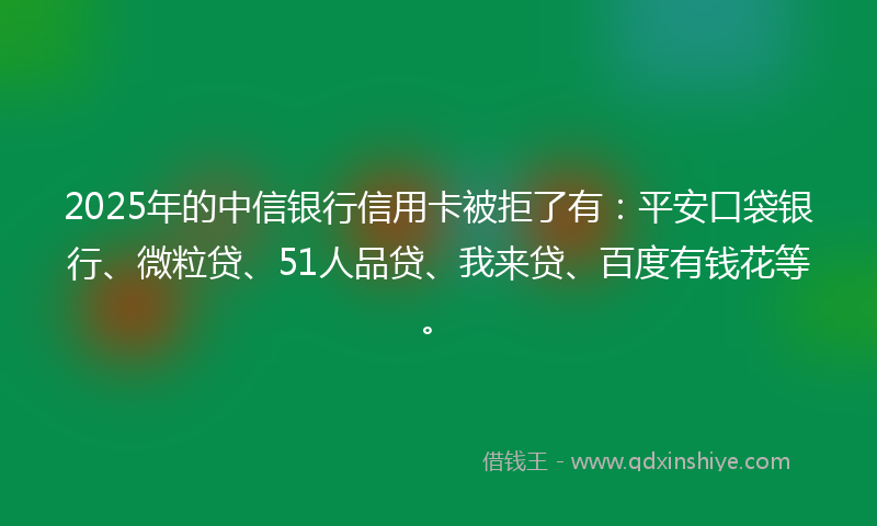 2025年的中信银行信用卡被拒了有：平安口袋银行、微粒贷、51人品贷、我来贷、百度有钱花等。
