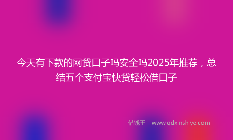 今天有下款的网贷口子吗安全吗2025年推荐，总结五个支付宝快贷轻松借口子